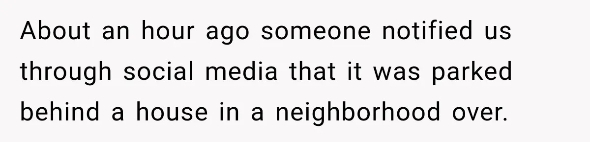 About an hour ago someone notified us through social media that it was parked behind a house in a neighborhood over.