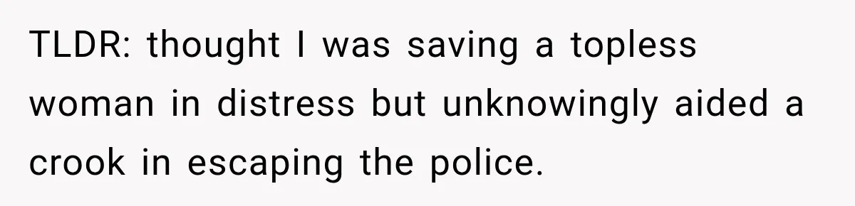 TLDR: thought I was saving a topless woman in distress but unknowingly aided a crook in escaping the police.