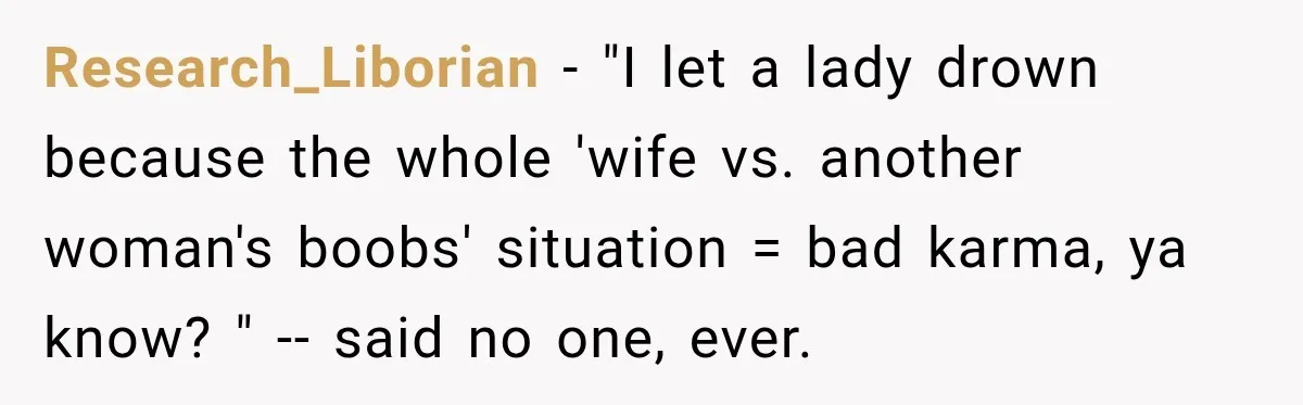 Research_Liborian − "I let a lady drown because the whole 'wife vs. another woman's boobs' situation = bad karma, ya know? " -- said no one, ever.