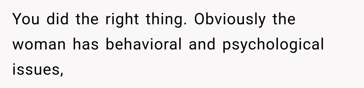 You did the right thing. Obviously the woman has behavioral and psychological issues,