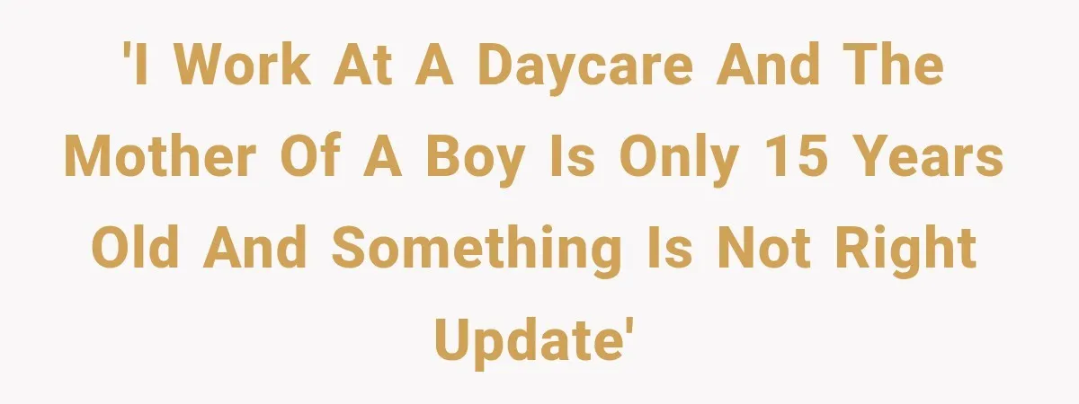 'I work at a daycare and the mother of a boy is only 15 years old and something is not right UPDATE'