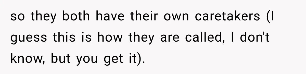 so they both have their own caretakers (I guess this is how they are called, I don't know, but you get it).
