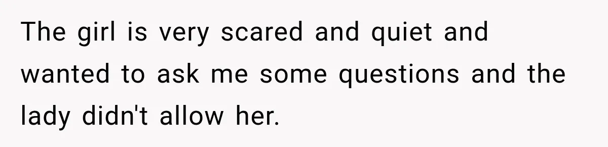 The girl is very scared and quiet and wanted to ask me some questions and the lady didn't allow her.
