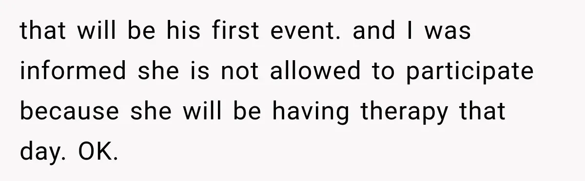 that will be his first event. and I was informed she is not allowed to participate because she will be having therapy that day. OK.