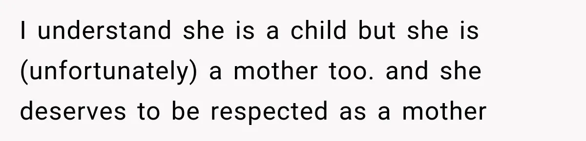 I understand she is a child but she is (unfortunately) a mother too. and she deserves to be respected as a mother