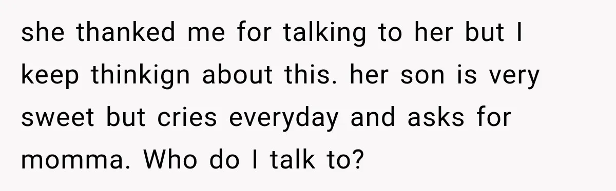 she thanked me for talking to her but I keep thinkign about this. her son is very sweet but cries everyday and asks for momma. Who do I talk to?