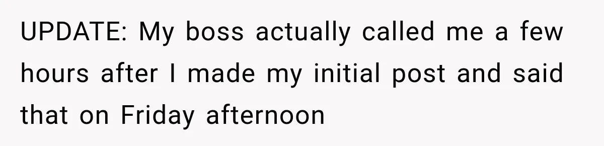 UPDATE: My boss actually called me a few hours after I made my initial post and said that on Friday afternoon