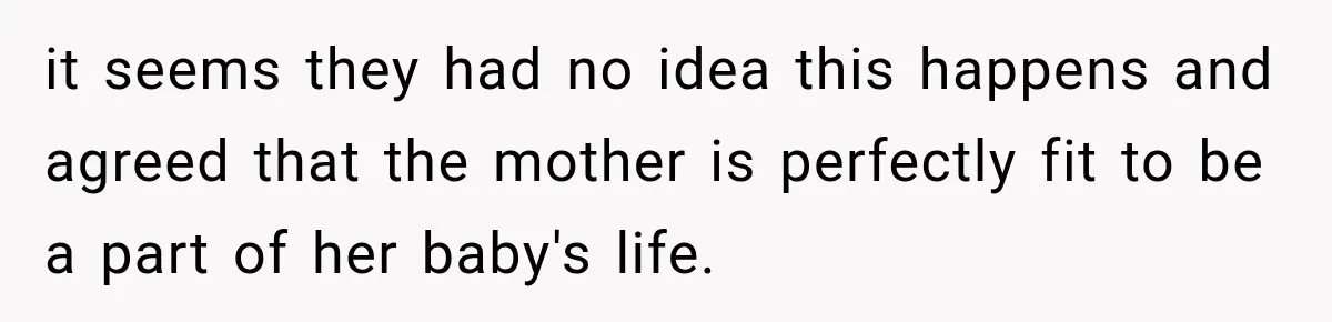 it seems they had no idea this happens and agreed that the mother is perfectly fit to be a part of her baby's life.
