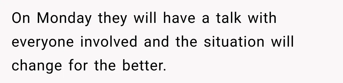 On Monday they will have a talk with everyone involved and the situation will change for the better.
