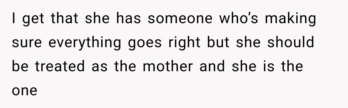 I get that she has someone who’s making sure everything goes right but she should be treated as the mother and she is the one