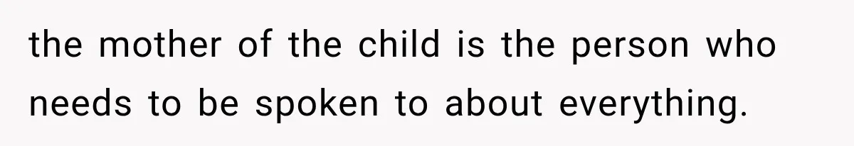 the mother of the child is the person who needs to be spoken to about everything.