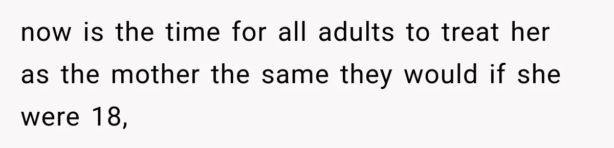 now is the time for all adults to treat her as the mother the same they would if she were 18,