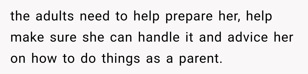 the adults need to help prepare her, help make sure she can handle it and advice her on how to do things as a parent.
