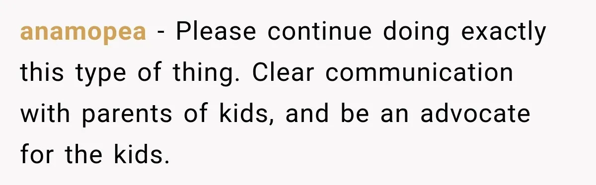 anamopea − Please continue doing exactly this type of thing. Clear communication with parents of kids, and be an advocate for the kids.