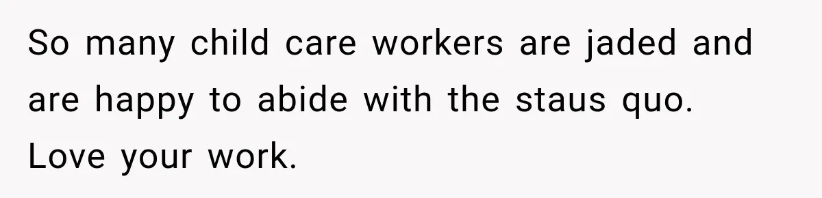 So many child care workers are jaded and are happy to abide with the staus quo. Love your work.