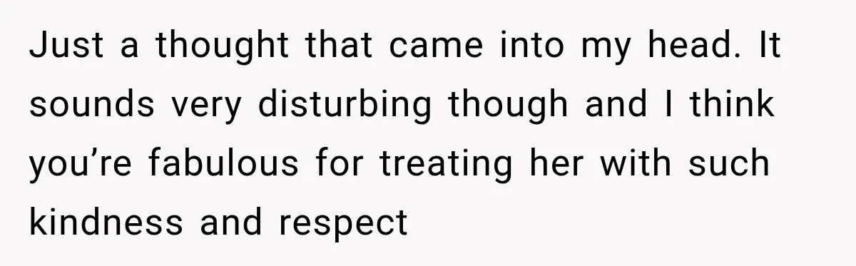 Just a thought that came into my head. It sounds very disturbing though and I think you’re fabulous for treating her with such kindness and respect
