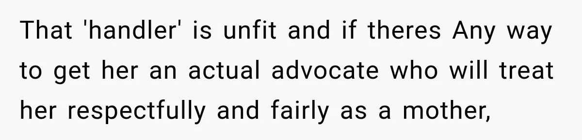 That 'handler' is unfit and if theres Any way to get her an actual advocate who will treat her respectfully and fairly as a mother,