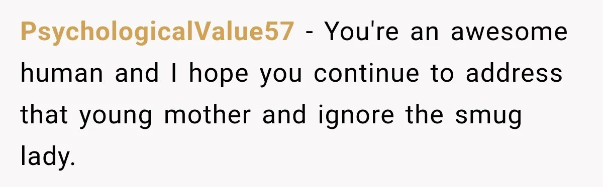 PsychologicalValue57 − You're an awesome human and I hope you continue to address that young mother and ignore the smug lady.