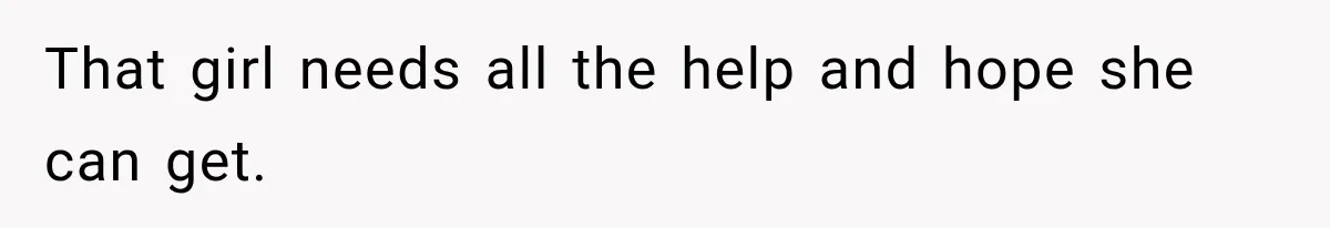 That girl needs all the help and hope she can get.
