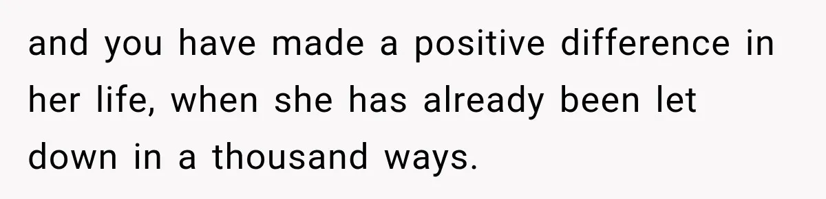 and you have made a positive difference in her life, when she has already been let down in a thousand ways.