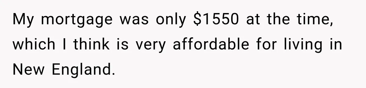 My mortgage was only $1550 at the time, which I think is very affordable for living in New England.