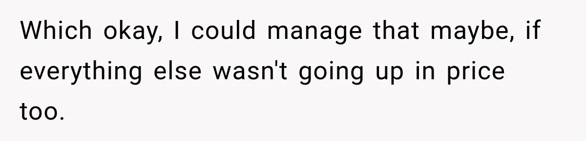 Which okay, I could manage that maybe, if everything else wasn't going up in price too.