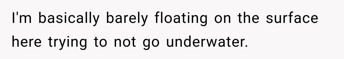 I'm basically barely floating on the surface here trying to not go underwater.