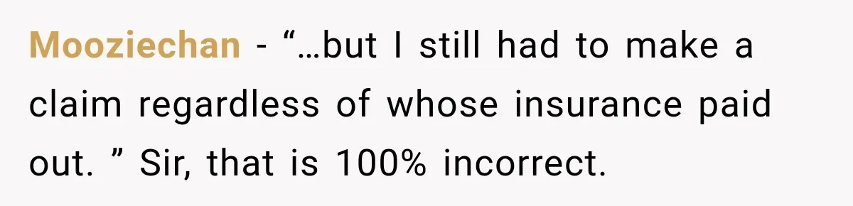 Mooziechan − “…but I still had to make a claim regardless of whose insurance paid out. ” Sir, that is 100% incorrect.
