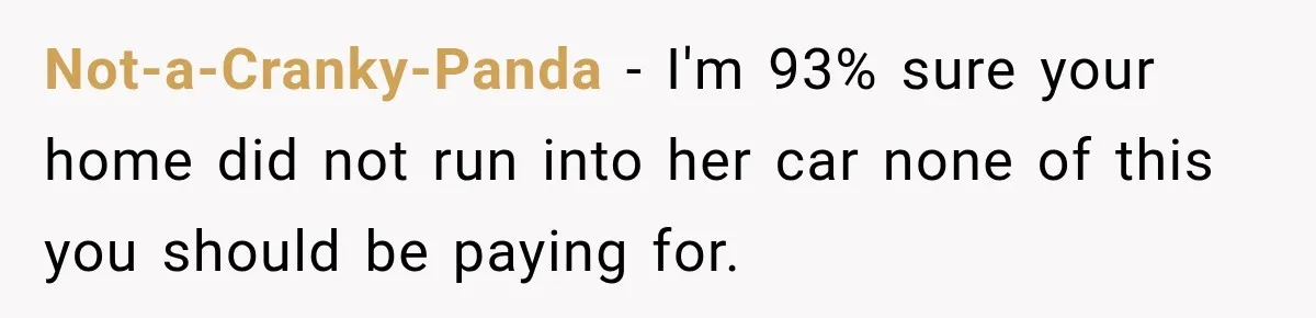Not-a-Cranky-Panda − I'm 93% sure your home did not run into her car none of this you should be paying for.
