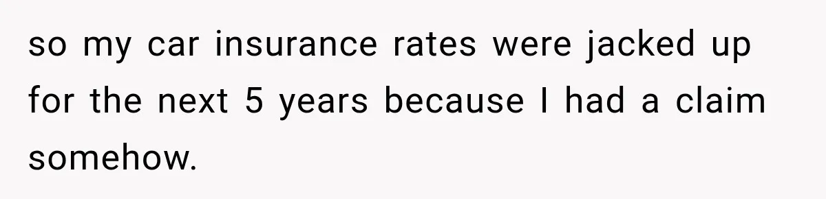 so my car insurance rates were jacked up for the next 5 years because I had a claim somehow.