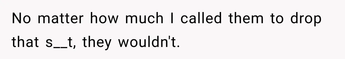 No matter how much I called them to drop that s__t, they wouldn't.