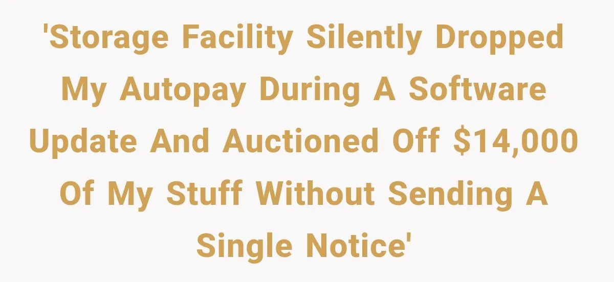'Storage facility silently dropped my autopay during a software update and auctioned off $14,000 of my stuff without sending a single notice'