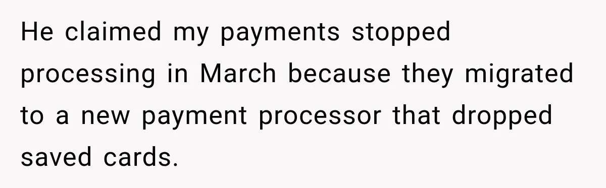 He claimed my payments stopped processing in March because they migrated to a new payment processor that dropped saved cards.
