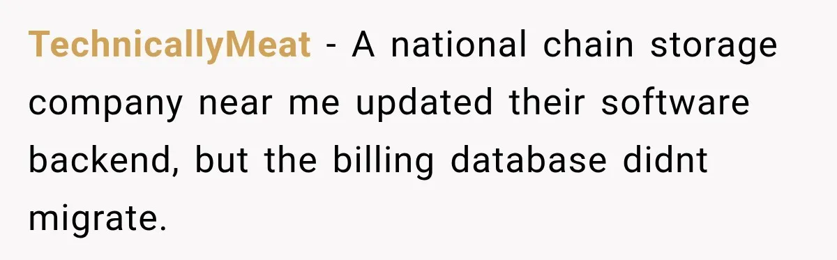 TechnicallyMeat − A national chain storage company near me updated their software backend, but the billing database didnt migrate.