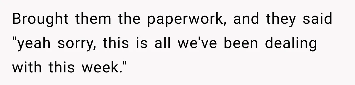 Brought them the paperwork, and they said "yeah sorry, this is all we've been dealing with this week."