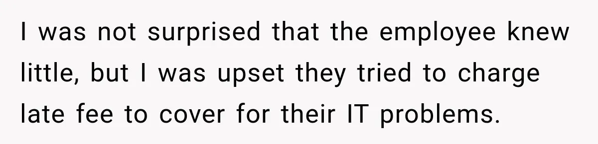 I was not surprised that the employee knew little, but I was upset they tried to charge late fee to cover for their IT problems.