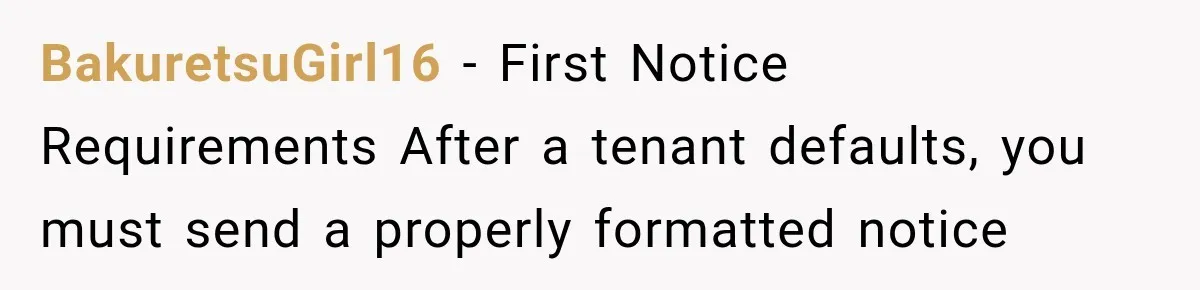 BakuretsuGirl16 − First Notice Requirements After a tenant defaults, you must send a properly formatted notice