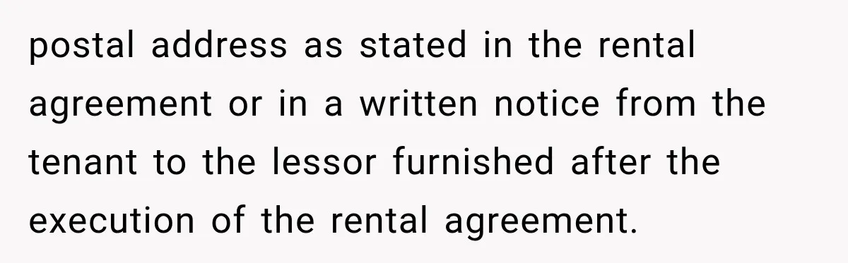 postal address as stated in the rental agreement or in a written notice from the tenant to the lessor furnished after the execution of the rental agreement.