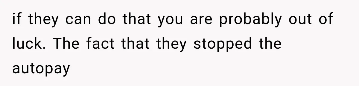 if they can do that you are probably out of luck. The fact that they stopped the autopay