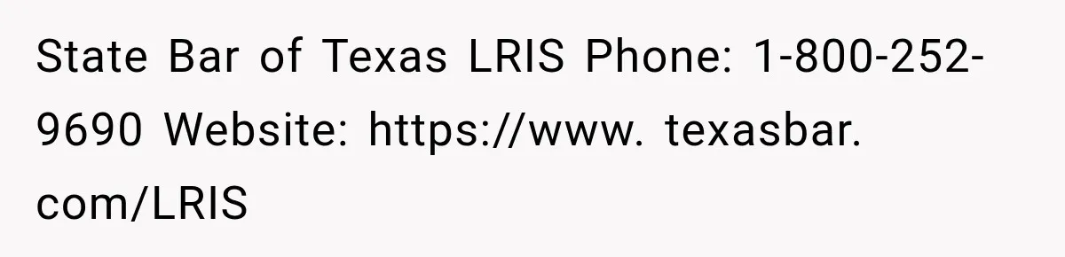 State Bar of Texas LRIS Phone: 1-800-252-9690 Website: https://www. texasbar. com/LRIS