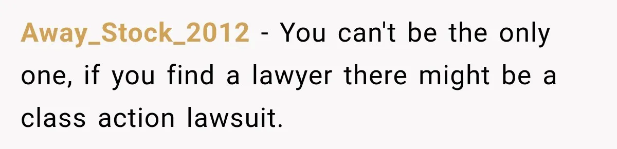 Away_Stock_2012 − You can't be the only one, if you find a lawyer there might be a class action lawsuit.
