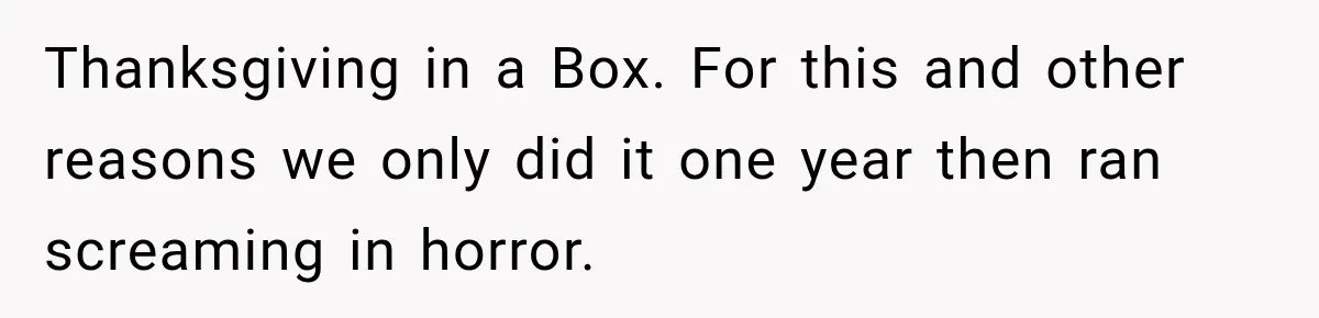 Woman Demands Thanksgiving Dinner Without Preordering, Then Blames Caterer For “Ruining” The Holiday Thanksgiving in a Box. For this and other reasons we only did it one year then ran screaming in horror.
