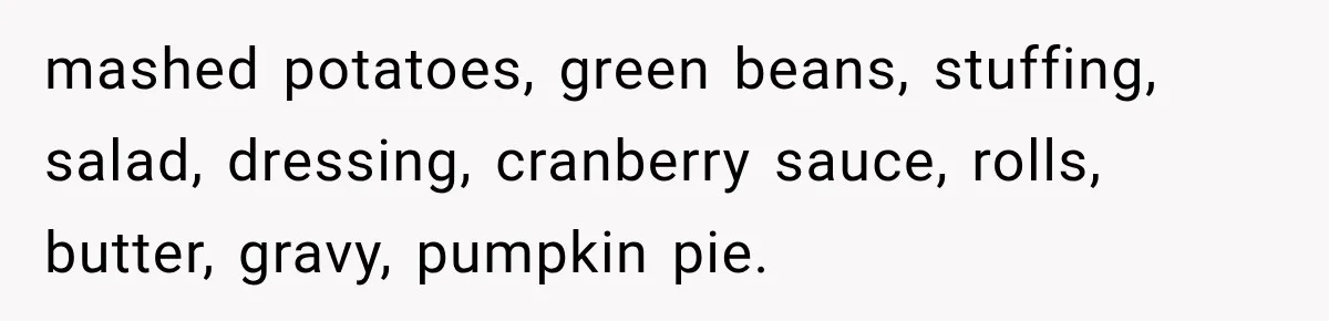 Woman Demands Thanksgiving Dinner Without Preordering, Then Blames Caterer For “Ruining” The Holiday mashed potatoes, green beans, stuffing, salad, dressing, cranberry sauce, rolls, butter, gravy, pumpkin pie.