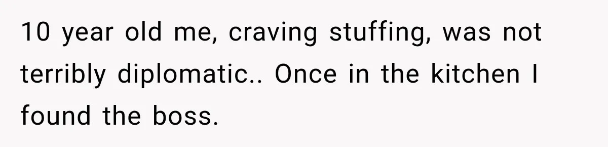Woman Demands Thanksgiving Dinner Without Preordering, Then Blames Caterer For “Ruining” The Holiday 10 year old me, craving stuffing, was not terribly diplomatic.. Once in the kitchen I found the boss.