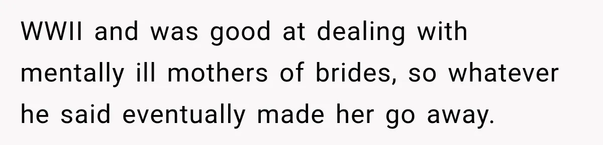 Woman Demands Thanksgiving Dinner Without Preordering, Then Blames Caterer For “Ruining” The Holiday WWII and was good at dealing with mentally ill mothers of brides, so whatever he said eventually made her go away.