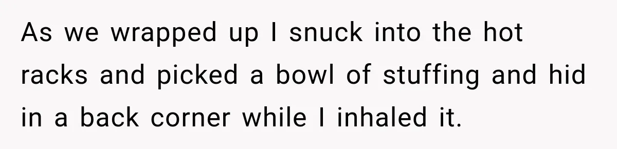 Woman Demands Thanksgiving Dinner Without Preordering, Then Blames Caterer For “Ruining” The Holiday As we wrapped up I snuck into the hot racks and picked a bowl of stuffing and hid in a back corner while I inhaled it.