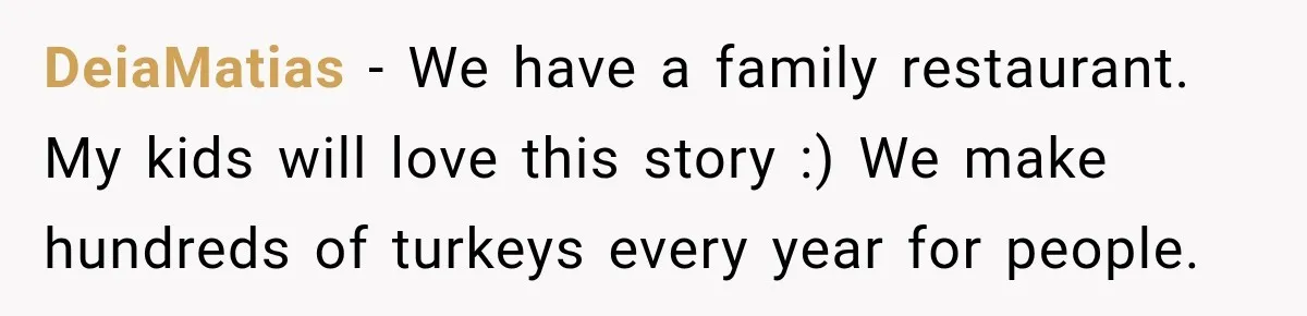 Woman Demands Thanksgiving Dinner Without Preordering, Then Blames Caterer For “Ruining” The Holiday DeiaMatias − We have a family restaurant. My kids will love this story :) We make hundreds of turkeys every year for people.