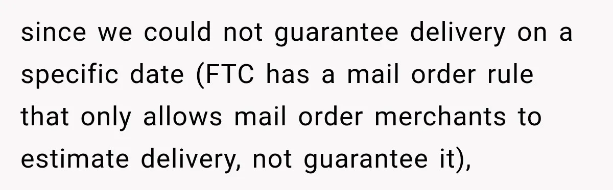 Woman Demands Thanksgiving Dinner Without Preordering, Then Blames Caterer For “Ruining” The Holiday since we could not guarantee delivery on a specific date (FTC has a mail order rule that only allows mail order merchants to estimate delivery, not guarantee it),