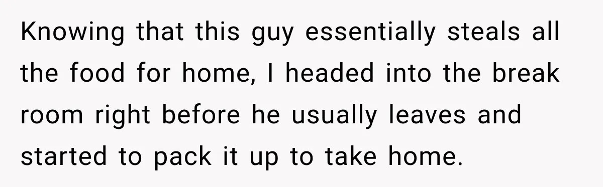 Knowing that this guy essentially steals all the food for home, I headed into the break room right before he usually leaves and started to pack it up to take...