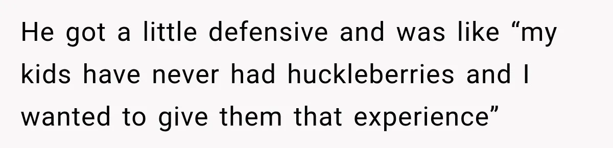 He got a little defensive and was like “my kids have never had huckleberries and I wanted to give them that experience”